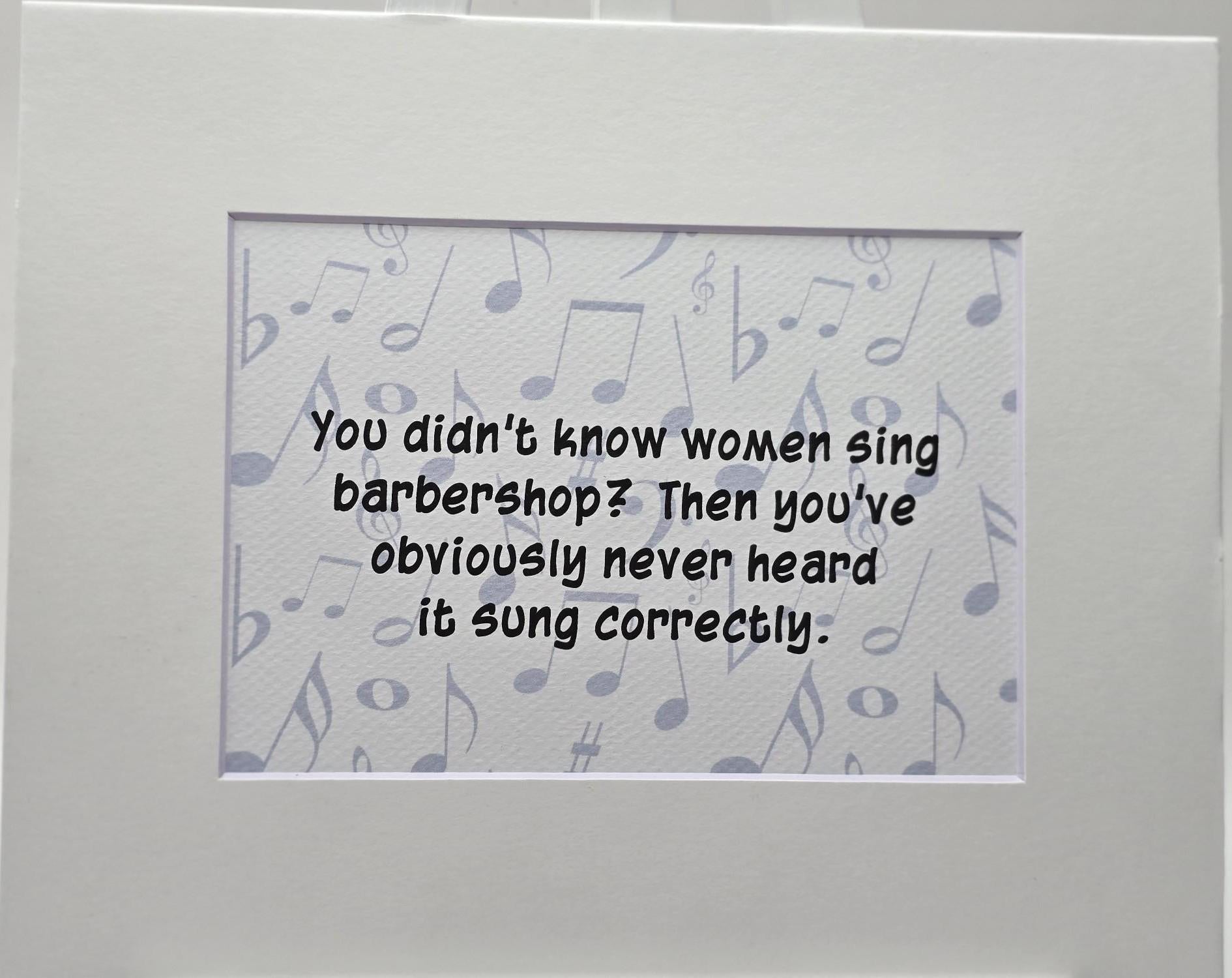 Whimsical print: You didn't know that women sing barbershop? then you've obviously never heard it sung correctly.