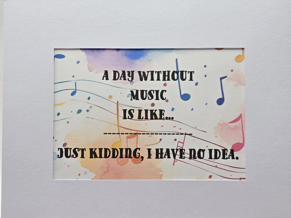 Whimsical print: A day without music is like...just kidding I have no idea
