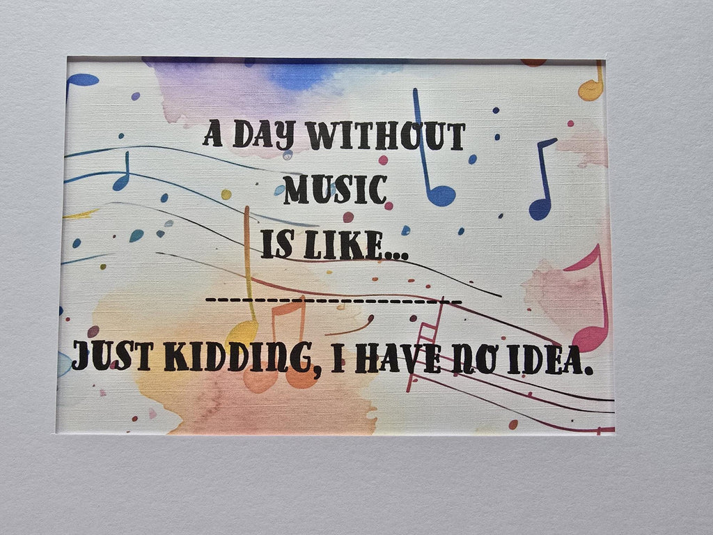 Whimsical print: A day without music is like...just kidding I have no idea