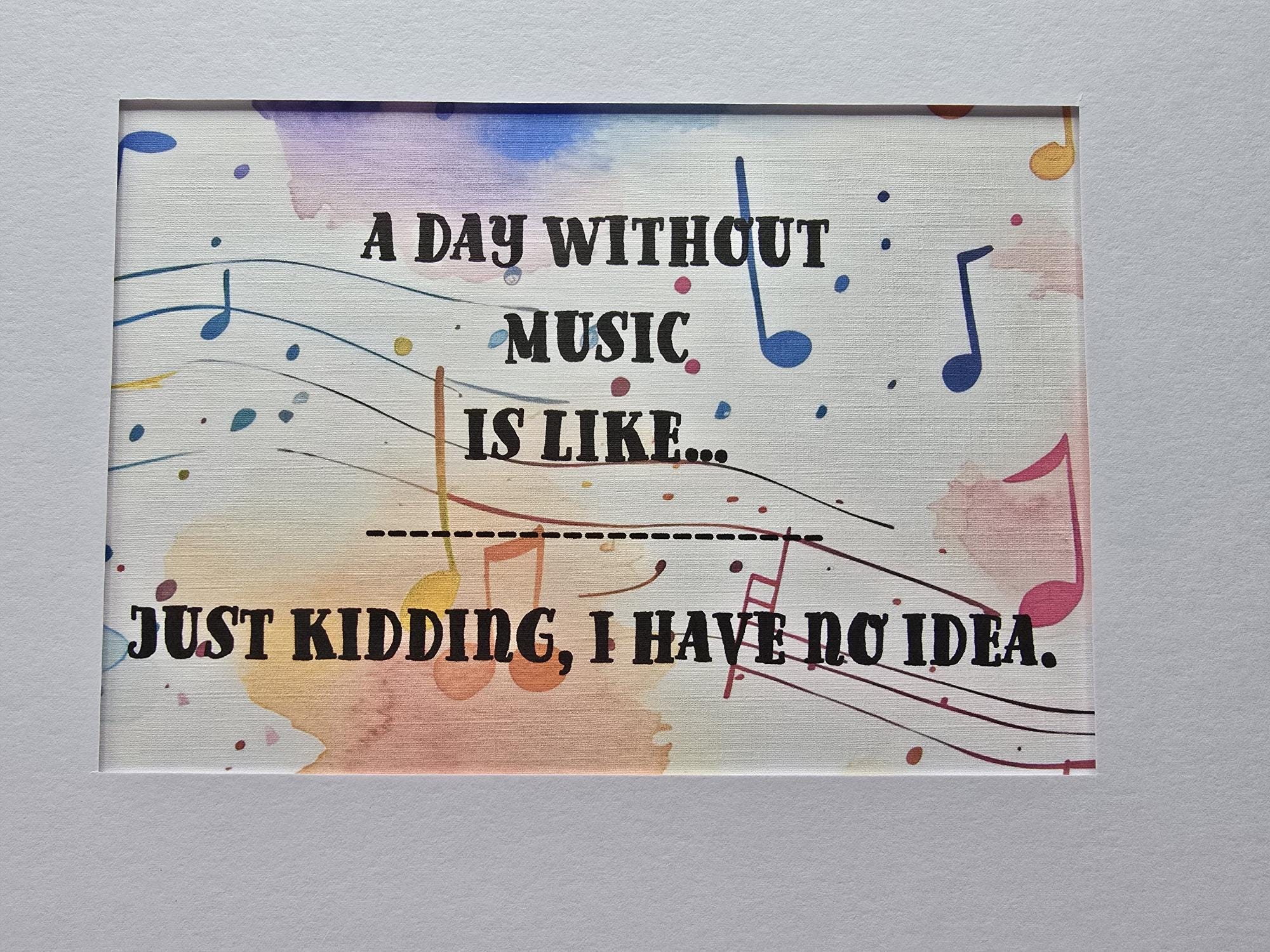 Whimsical print: A day without music is like...just kidding I have no idea